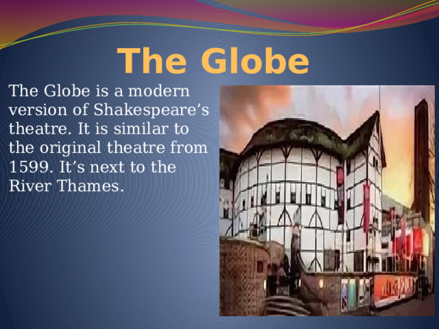 The Globe The Globe is a modern version of Shakespeare’s theatre. It is similar to the original theatre from 1599. It’s next to the River Thames. 