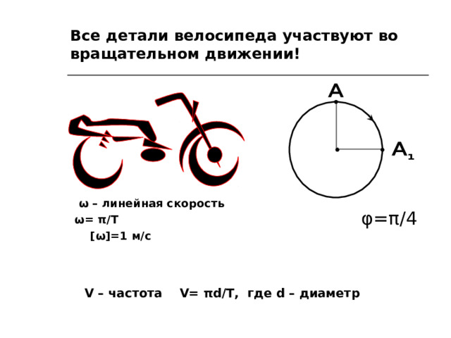 Все детали велосипеда участвуют во вращательном движении!  ω – линейная скорость  ω = π / T    [ ω ]=1 м/ c φ = π /4 V – частота V= π d / T, где d – диаметр 