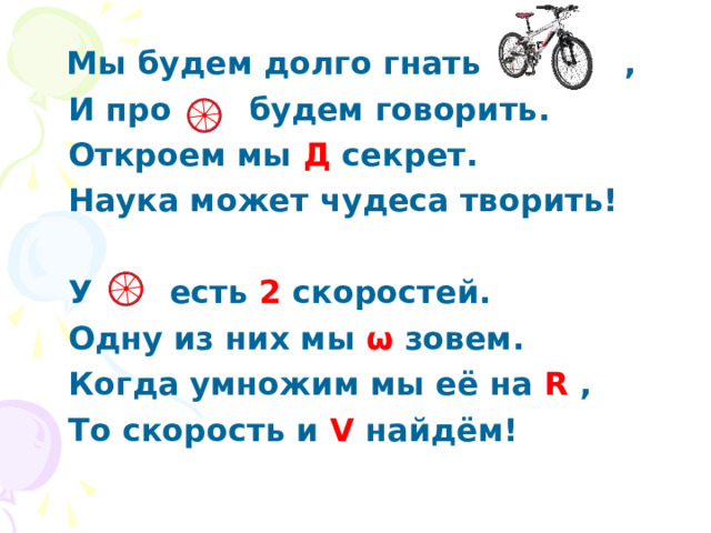  Мы будем долго гнать ,  И про будем говорить.  Откроем мы Д секрет.  Наука может чудеса творить!  У есть 2 скоростей.  Одну из них мы ω  зовем.  Когда умножим мы её на R  ,  То скорость и V  найдём! 