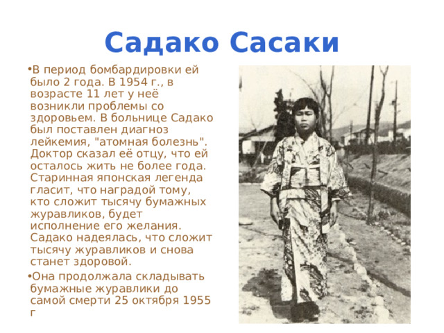 Садако Сасаки В период бомбардировки ей было 2 года. В 1954 г., в возрасте 11 лет у неё возникли проблемы со здоровьем. В больнице Садако был поставлен диагноз лейкемия, 