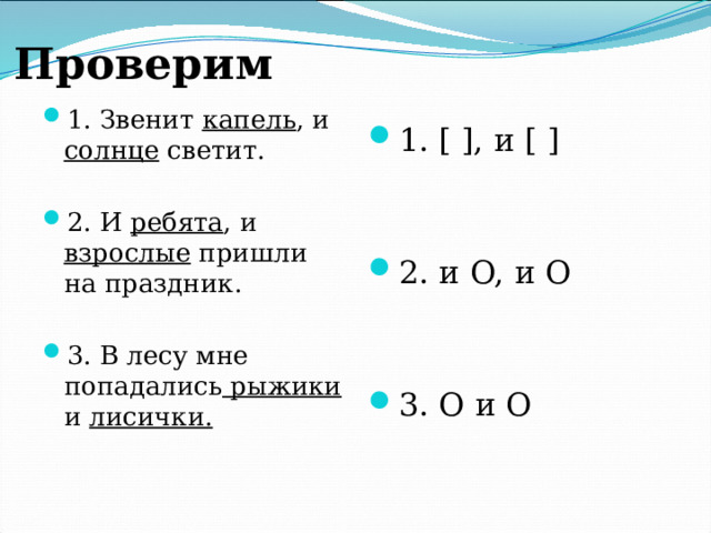 Проверим  1. Звенит капель , и солнце светит. 2. И ребята , и взрослые пришли на праздник. 3. В лесу мне попадались рыжики и лисички.  1. [ ], и [ ] 2. и O, и O 3. O и O 