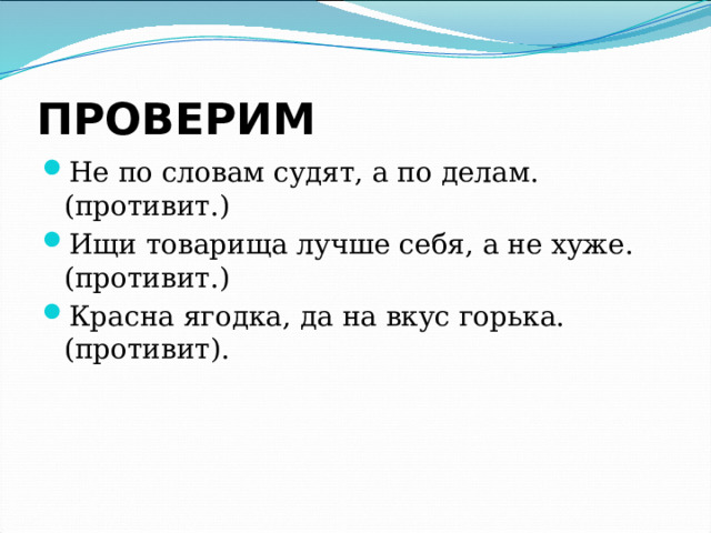 ПРОВЕРИМ Не по словам судят, а по делам.(противит.) Ищи товарища лучше себя, а не хуже.(противит.) Красна ягодка, да на вкус горька. (противит). 