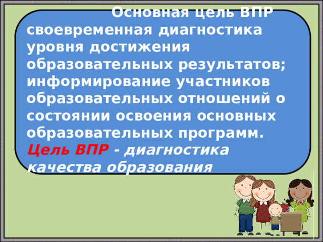   Основная цель ВПР своевременная диагностика уровня достижения образовательных результатов; информирование участников образовательных отношений о состоянии освоения основных образовательных программ. Цель ВПР - диагностика качества образования  
