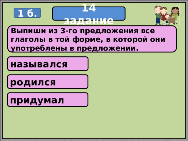 14 задание 1 б. Выпиши из 3-го предложения все глаголы в той форме, в которой они употреблены в предложении. назывался родился придумал 
