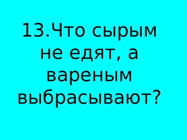 13.Что сырым не едят, а вареным выбрасывают? 
