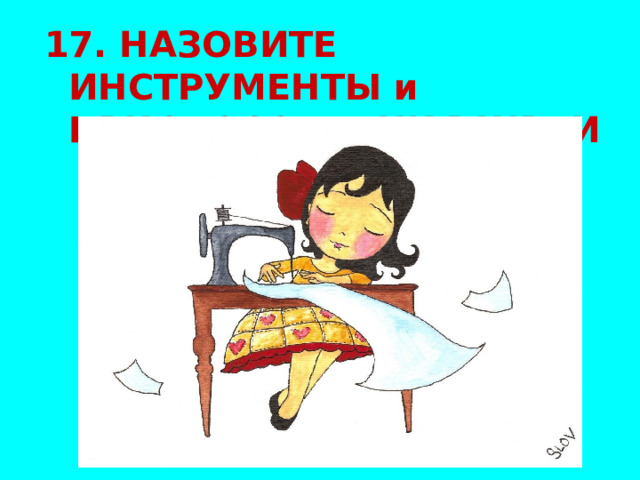 17. НАЗОВИТЕ ИНСТРУМЕНТЫ и ПРИСПОСОБЛЕНИЯ ШВЕИ   