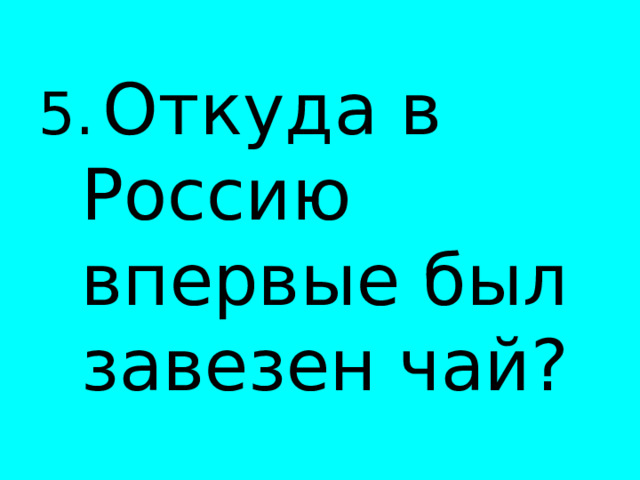  5.  Откуда в Россию впервые был завезен чай? 
