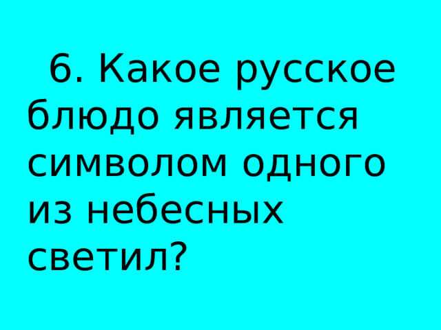   6. Какое русское блюдо является символом одного из небесных светил?  