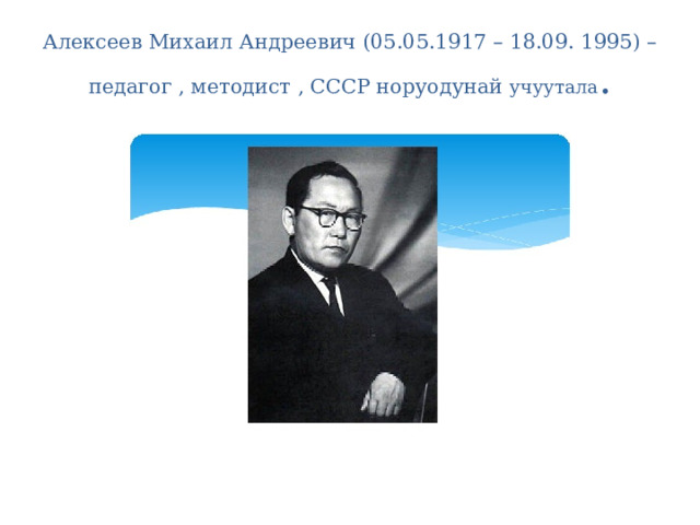 Алексеев Михаил Андреевич (05.05.1917 – 18.09. 1995) – педагог , методист , СССР норуодунай учуутала . 