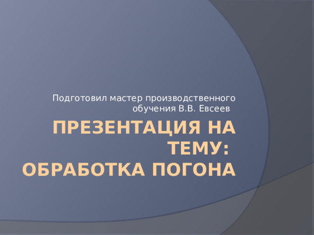 Подготовил мастер производственного обучения В.В. Евсеев Презентация на тему:  Обработка погона 
