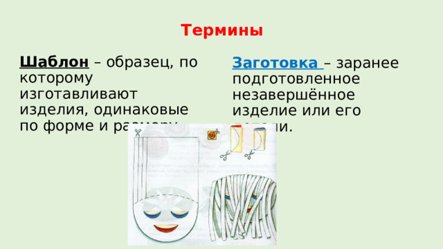 Термины Шаблон – образец, по которому изготавливают изделия, одинаковые по форме и размеру. Заготовка – заранее подготовленное незавершённое изделие или его детали. 