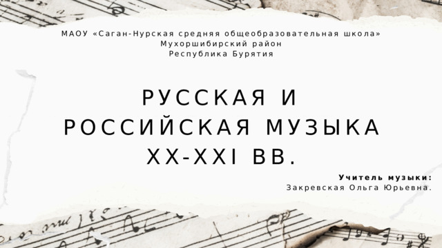 МАОУ «Саган-Нурская средняя общеобразовательная школа» Мухоршибирский район Республика Бурятия РУССКАЯ И РОССИЙСКАЯ МУЗЫКА XX-XXI ВВ. Учитель музыки: Закревская Ольга Юрьевна. 