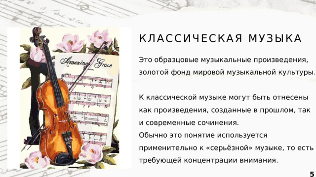 КЛАССИЧЕСКАЯ МУЗЫКА Это образцовые музыкальные произведения, золотой фонд мировой музыкальной культуры. К классической музыке могут быть отнесены как произведения, созданные в прошлом, так и современные сочинения. Обычно это понятие используется применительно к «серьёзной» музыке, то есть требующей концентрации внимания.  