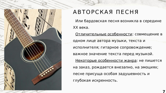 АВТОРСКАЯ ПЕСНЯ Или бардовская песня возникла в середине XX века. Отличительные особенности : совмещение в одном лице автора музыки, текста и исполнителя; гитарное сопровождение; важное значение текста перед музыкой. Некоторые особенности жанра : не пишется на заказ, рождается внезапно, на эмоциях; песне присуща особая задушевность и глубокая искренность.  
