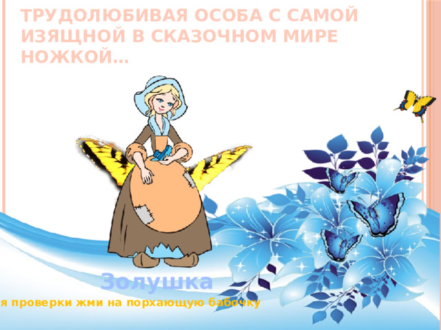    Трудолюбивая особа с самой изящной в сказочном мире ножкой… Золушка Для проверки жми на порхающую бабочку 
