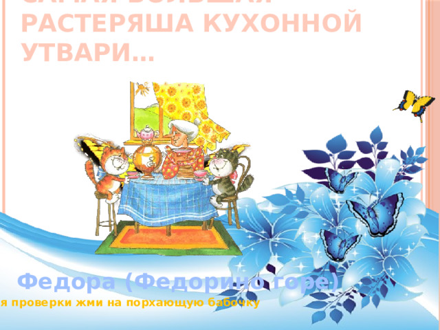Самая большая растеряша кухонной утвари… Федора (Федорино горе) Для проверки жми на порхающую бабочку 