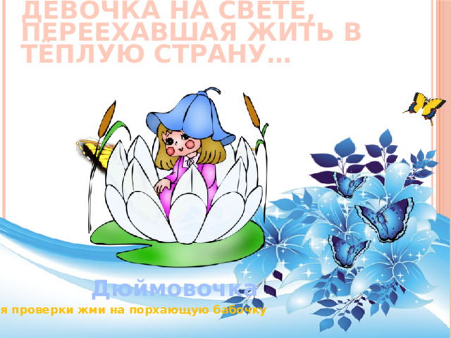 Самая миниатюрная девочка на свете, переехавшая жить в тёплую страну… Дюймовочка Для проверки жми на порхающую бабочку 