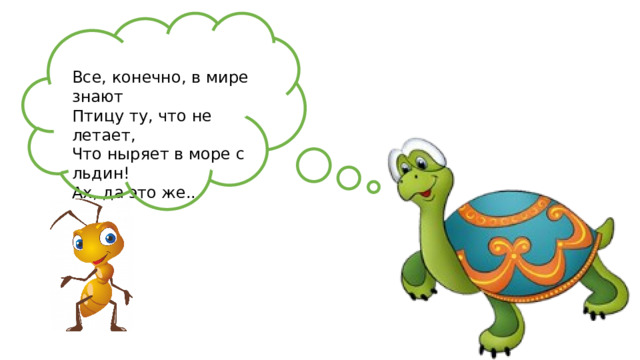 Все, конечно, в мире знают Птицу ту, что не летает, Что ныряет в море с льдин! Ах, да это же...  