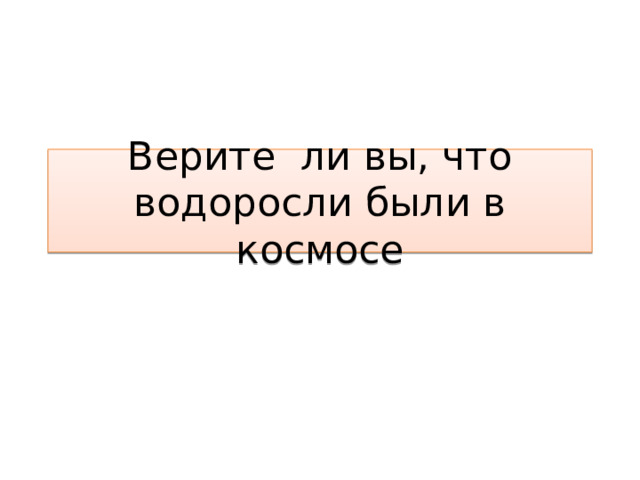 Верите ли вы, что водоросли были в космосе 