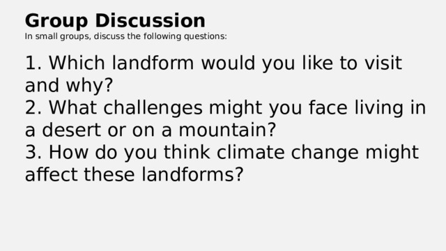 Group Discussion In small groups, discuss the following questions: 1. Which landform would you like to visit and why? 2. What challenges might you face living in a desert or on a mountain? 3. How do you think climate change might affect these landforms? 