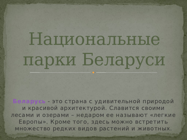 Национальные парки Беларуси Беларусь   - это страна с удивительной природой и красивой архитектурой. Славится своими лесами и озерами – недаром ее называют «легкие Европы». Кроме того, здесь можно встретить множество редких видов растений и животных. 