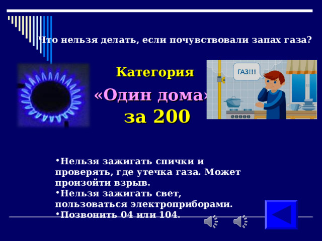 Что нельзя делать, если почувствовали запах газа? Категория  «Один дома»  за 200 Нельзя зажигать спички и проверять, где утечка газа. Может произойти взрыв. Нельзя зажигать свет, пользоваться электроприборами. Позвонить 04 или 104. 