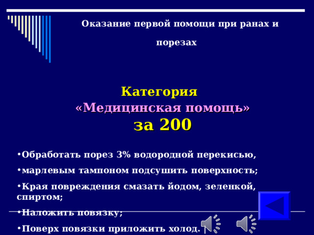 Оказание первой помощи при ранах и порезах     Категория  «Медицинская помощь» за 200 Обработать порез 3% водородной перекисью, марлевым тампоном подсушить поверхность; Края повреждения смазать йодом, зеленкой, спиртом; Наложить повязку; Поверх повязки приложить холод. | 