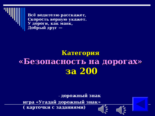  Всё водителю расскажет,  Скорость верную укажет.  У дороги, как маяк,  Добрый друг —   Категория  «Безопасность на дорогах»  за 200   - дорожный знак игра «Угадай дорожный знак» ( карточки с заданиями) 