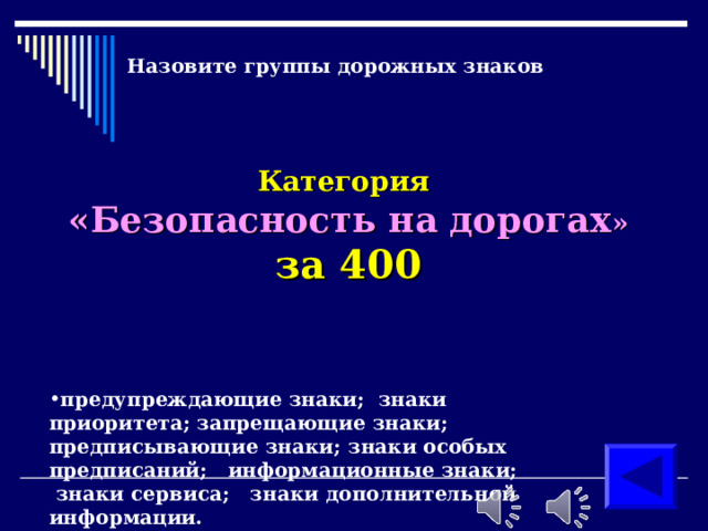 Назовите группы дорожных знаков Категория  «Безопасность на дорогах » за 400 предупреждающие знаки; знаки приоритета; запрещающие знаки; предписывающие знаки; знаки особых предписаний; информационные знаки; знаки сервиса; знаки дополнительной информации. 