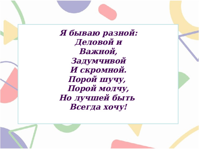 Я бываю разной:  Деловой и  Важной,  Задумчивой  И скромной.  Порой шучу,  Порой молчу,  Но лучшей быть  Всегда хочу!   