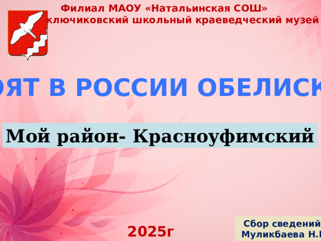 Филиал МАОУ «Натальинская СОШ» Марийключиковский школьный краеведческий музей Стоят в россии обелиски… Мой район- Красноуфимский Сбор сведений:  Муликбаева Н.П. 2025г 