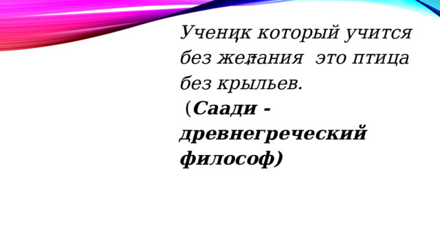 Ученик который учится без желания это птица без крыльев.  ( Саади - древнегреческий философ) , , - 