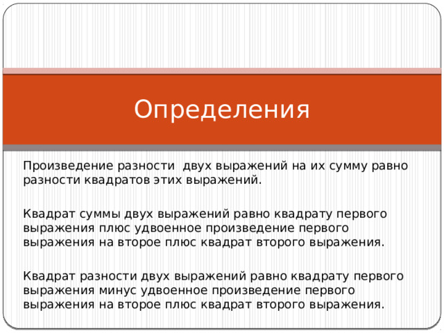 Определения Произведение разности двух выражений на их сумму равно разности квадратов этих выражений. Квадрат суммы двух выражений равно квадрату первого выражения плюс удвоенное произведение первого выражения на второе плюс квадрат второго выражения. Квадрат разности двух выражений равно квадрату первого выражения минус удвоенное произведение первого выражения на второе плюс квадрат второго выражения. 