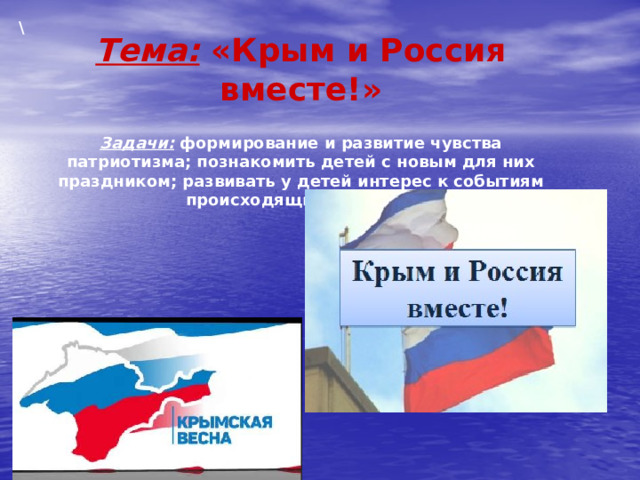 \ Тема: «Крым и Россия вместе!»  Задачи: формирование и развитие чувства патриотизма; познакомить детей с новым для них праздником; развивать у детей интерес к событиям происходящим в Крыму.   