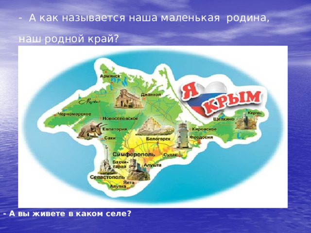 - А как называется наша маленькая  родина, наш родной край?  - А вы живете в каком селе? 