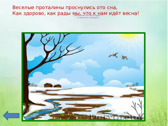 Веселые проталины проснулись ото сна,  Как здорово, как рады мы, что к нам идёт весна!   Весной тает снег, бегут ручьи  и появляются проталины   