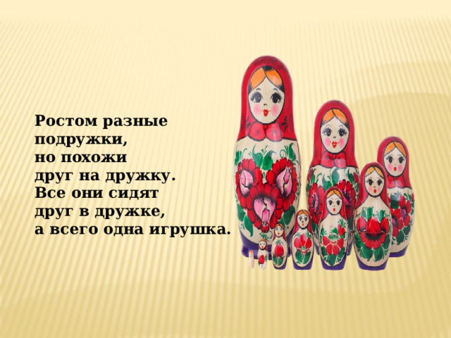 Ростом разные подружки,  но похожи  друг на дружку.  Все они сидят  друг в дружке,  а всего одна игрушка.   