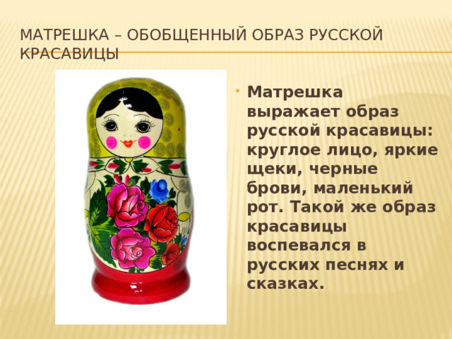 Матрешка – обобщенный образ русской красавицы Матрешка выражает образ русской красавицы: круглое лицо, яркие щеки, черные брови, маленький рот. Такой же образ красавицы воспевался в русских песнях и сказках. 