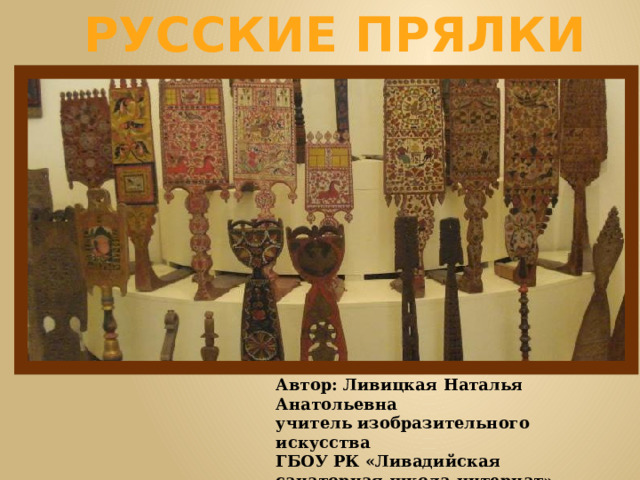 РУССКИЕ ПРЯЛКИ Урок ИЗО в 5 классе  Автор: Ливицкая Наталья Анатольевна учитель изобразительного искусства ГБОУ РК «Ливадийская санаторная школа-интернат» 