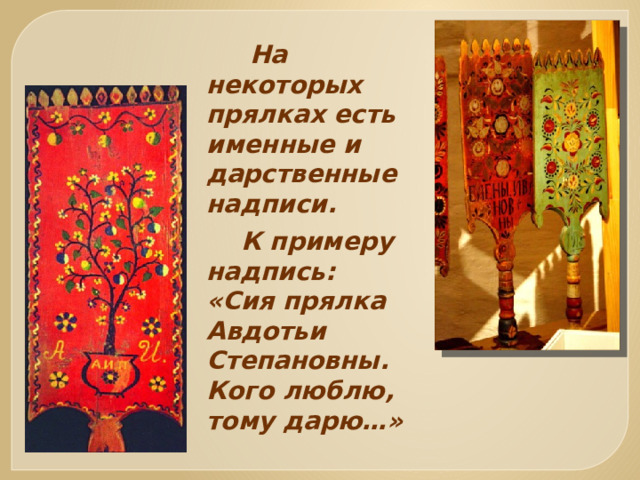  На некоторых прялках есть именные и дарственные надписи.  К примеру надпись: «Сия прялка Авдотьи Степановны. Кого люблю, тому дарю…»  