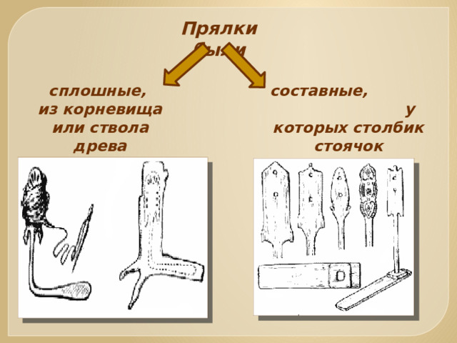 Прялки были сплошные, составные, у которых столбик стоячок вставлялся в донце. из корневища или ствола древа 