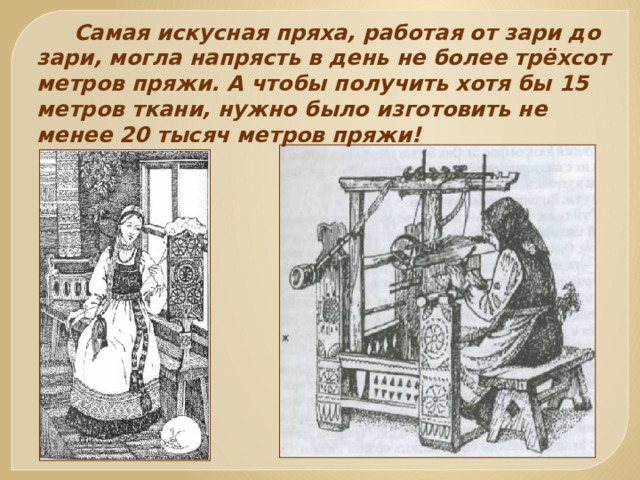  Самая искусная пряха, работая от зари до зари, могла напрясть в день не более трёхсот метров пряжи. А чтобы получить хотя бы 15 метров ткани, нужно было изготовить не менее 20 тысяч метров пряжи!   