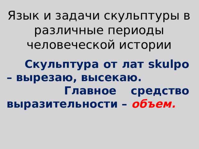 Язык и задачи скульптуры в различные периоды человеческой истории  Скульптура от лат skulpo – вырезаю, высекаю.  Главное средство выразительности – объем. 