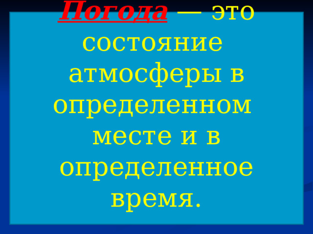 Погода  — это состояние атмосферы в определенном месте и в определенное время. 