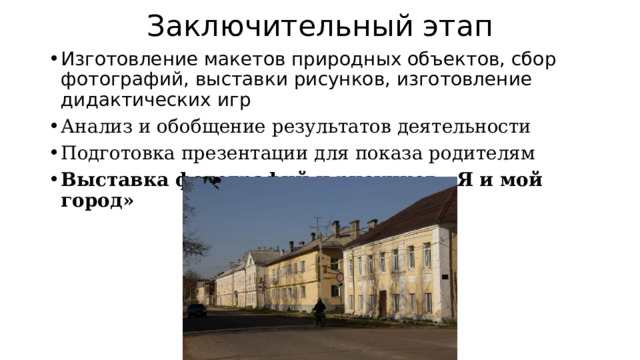 Заключительный этап Изготовление макетов природных объектов, сбор фотографий, выставки рисунков, изготовление дидактических игр Анализ и обобщение результатов деятельности Подготовка презентации для показа родителям Выставка фотографий и рисунков «Я и мой город» 