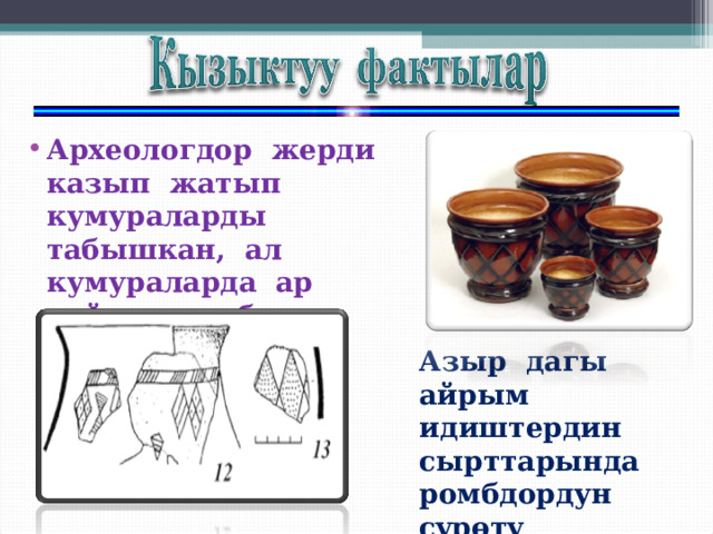 Археологдор жерди казып жатып кумураларды табышкан, ал кумураларда ар дайым ромбдун сүрөтү болгон. Азыр дагы айрым идиштердин сырттарында ромбдордун сүрөтү түшүрүлгөн. 