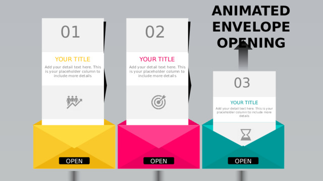 ANIMATED ENVELOPE OPENING 02 01 YOUR TITLE YOUR TITLE Add your detail text here. This is your placeholder column to include more details Add your detail text here. This is your placeholder column to include more details 03 YOUR TITLE Add your detail text here. This is your placeholder column to include more details OPEN OPEN OPEN 