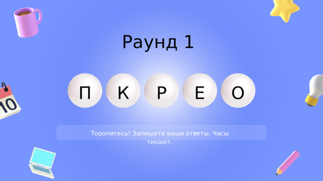 Раунд 1 К Е Р О П Торопитесь! Запишите ваши ответы. Часы тикают. 