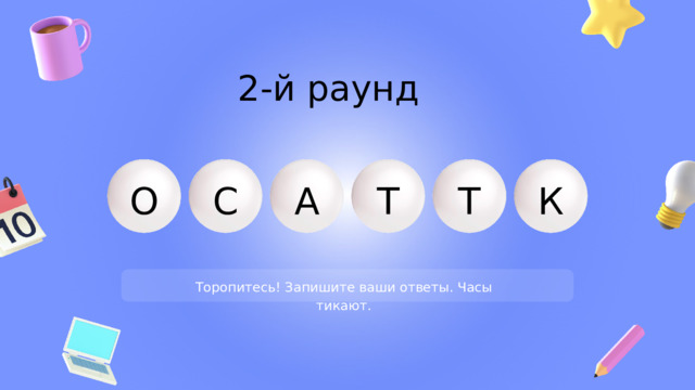 2-й раунд Т А К О С Т Торопитесь! Запишите ваши ответы. Часы тикают. 