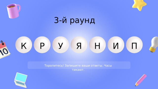 3-й раунд К Н И П У Я Р Торопитесь! Запишите ваши ответы. Часы тикают. 